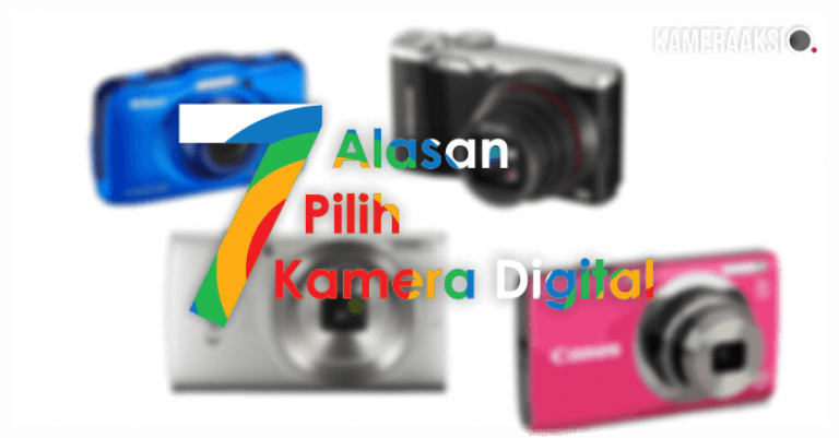 7 Alasan Kenapa Harus Pilih Kamera Digital